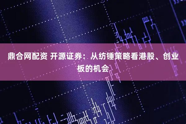 鼎合网配资 开源证券：从纺锤策略看港股、创业板的机会