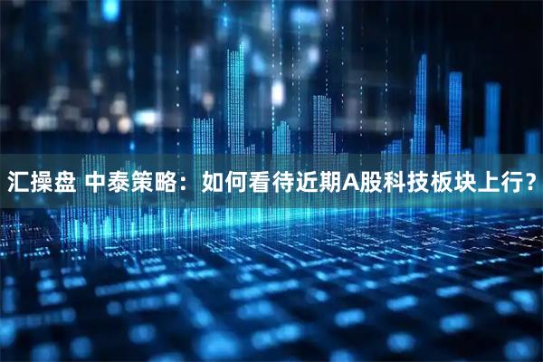 汇操盘 中泰策略：如何看待近期A股科技板块上行？