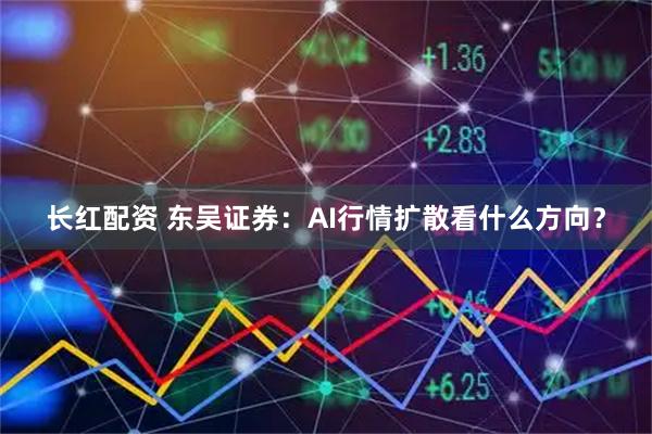 长红配资 东吴证券：AI行情扩散看什么方向？