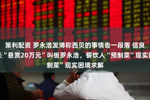 策利配资 罗永浩发博称西贝的事情告一段落 信良记董事长“悬赏20万元”叫板罗永浩，餐饮人“预制菜”现实困境求解