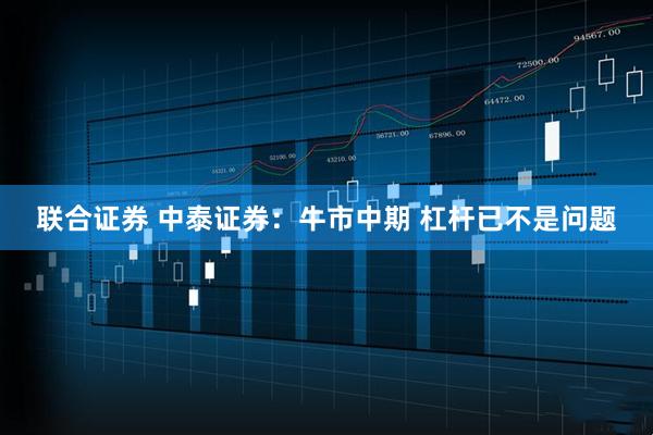 联合证券 中泰证券：牛市中期 杠杆已不是问题