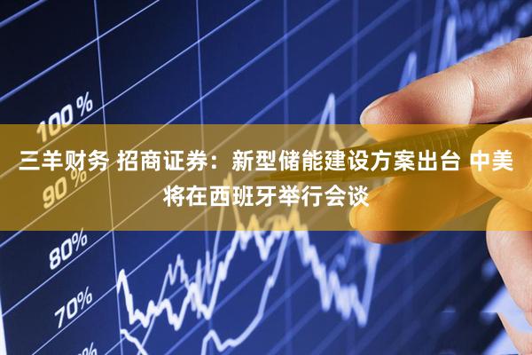 三羊财务 招商证券：新型储能建设方案出台 中美将在西班牙举行会谈