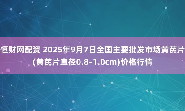 恒财网配资 2025年9月7日全国主要批发市场黄芪片(黄芪片直径0.8-1.0cm)价格行情