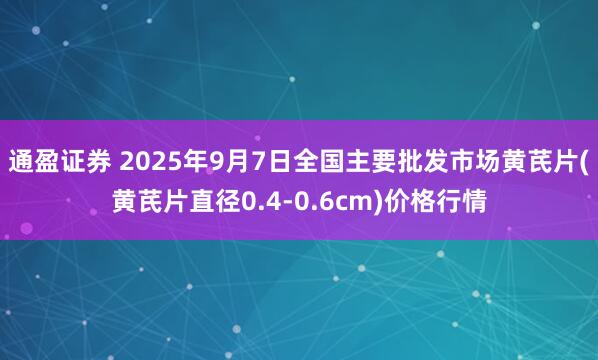 通盈证券 2025年9月7日全国主要批发市场黄芪片(黄芪片直径0.4-0.6cm)价格行情