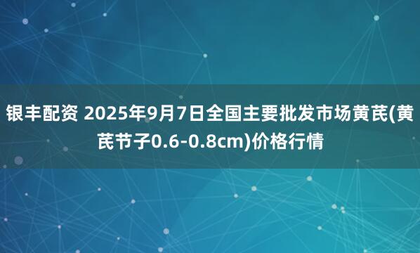 银丰配资 2025年9月7日全国主要批发市场黄芪(黄芪节子0.6-0.8cm)价格行情