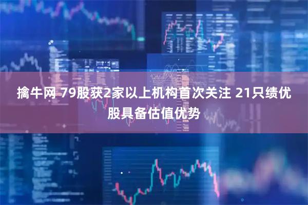 擒牛网 79股获2家以上机构首次关注 21只绩优股具备估值优势