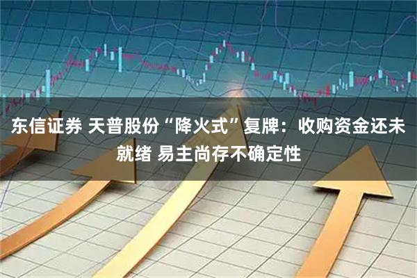 东信证券 天普股份“降火式”复牌：收购资金还未就绪 易主尚存不确定性