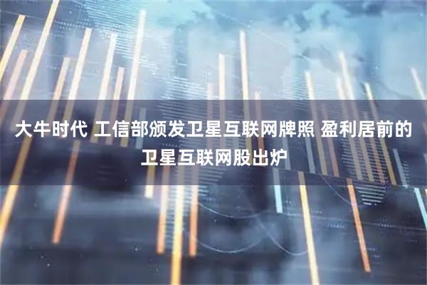 大牛时代 工信部颁发卫星互联网牌照 盈利居前的卫星互联网股出炉