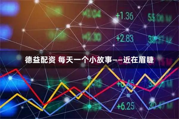 德益配资 每天一个小故事——近在眉睫