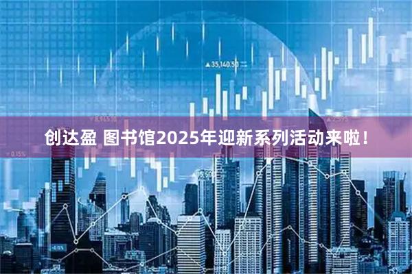 创达盈 图书馆2025年迎新系列活动来啦！