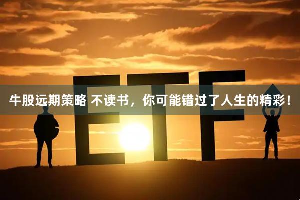 牛股远期策略 不读书，你可能错过了人生的精彩！