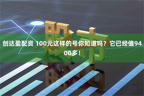 创达盈配资 100元这样的号你知道吗？它已经值9400多！
