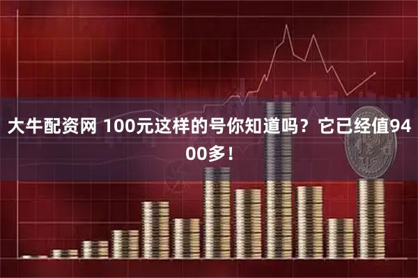 大牛配资网 100元这样的号你知道吗？它已经值9400多！