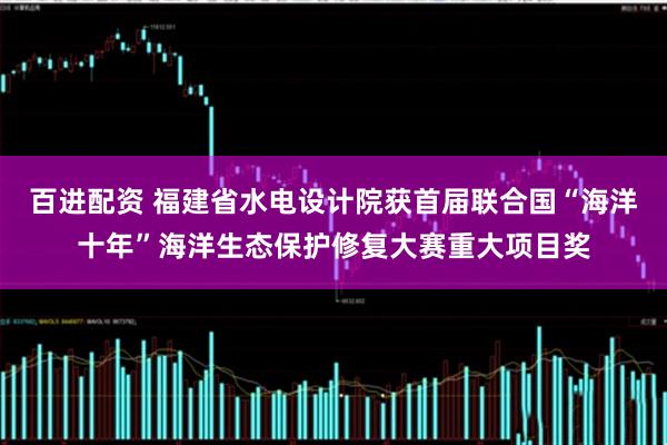 百进配资 福建省水电设计院获首届联合国“海洋十年”海洋生态保护修复大赛重大项目奖
