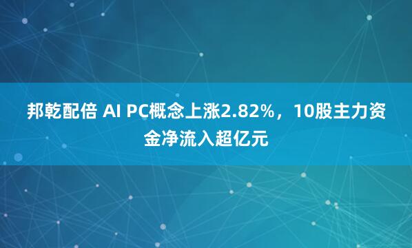 邦乾配倍 AI PC概念上涨2.82%，10股主力资金净流入超亿元