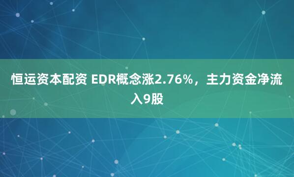 恒运资本配资 EDR概念涨2.76%，主力资金净流入9股