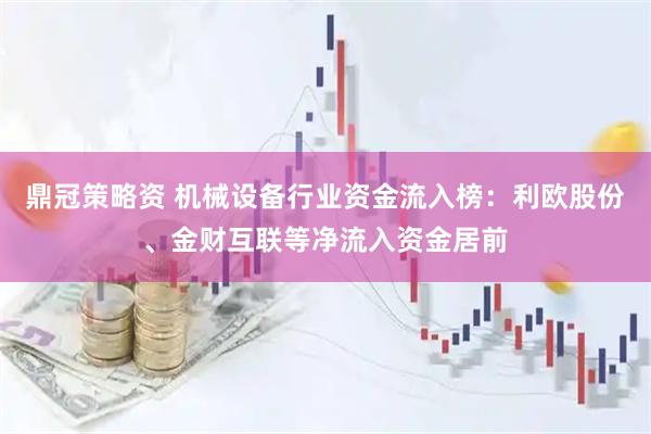 鼎冠策略资 机械设备行业资金流入榜：利欧股份、金财互联等净流入资金居前