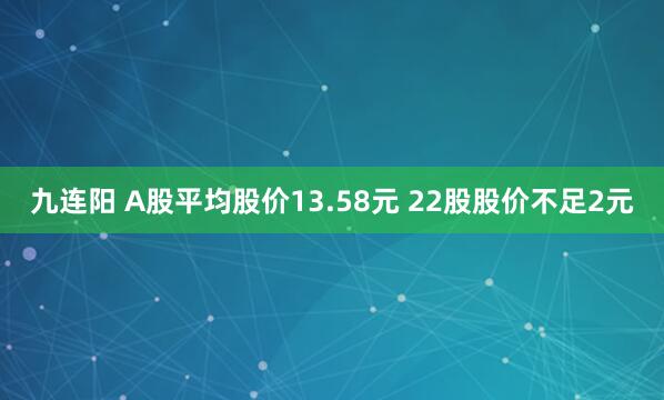 九连阳 A股平均股价13.58元 22股股价不足2元