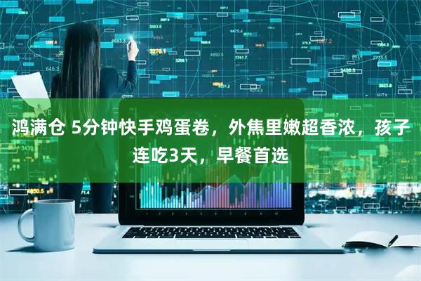 鸿满仓 5分钟快手鸡蛋卷，外焦里嫩超香浓，孩子连吃3天，早餐首选