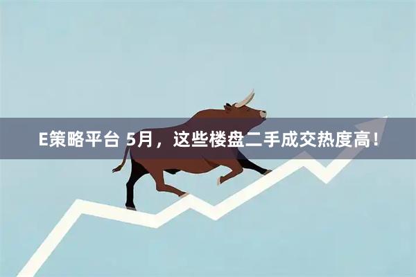 E策略平台 5月，这些楼盘二手成交热度高！
