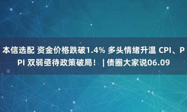 本信选配 资金价格跌破1.4% 多头情绪升温 CPI、PPI 双弱亟待政策破局！ | 债圈大家说06.09