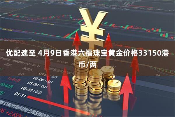 优配速至 4月9日香港六福珠宝黄金价格33150港币/两