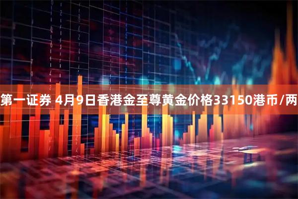 第一证券 4月9日香港金至尊黄金价格33150港币/两