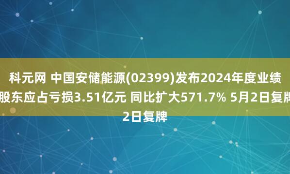 科元网 中国安储能源(02399)发布2024年度业绩 股东应占亏损3.51亿元 同比扩大571.7% 5月2日复牌
