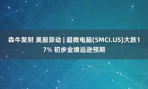 犇牛聚财 美股异动 | 超微电脑(SMCI.US)大跌17% 初步业绩远逊预期