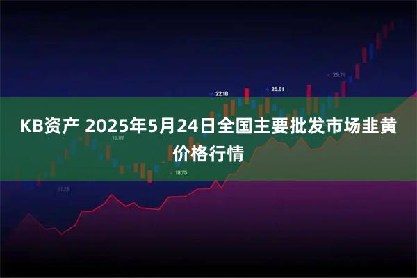 KB资产 2025年5月24日全国主要批发市场韭黄价格行情