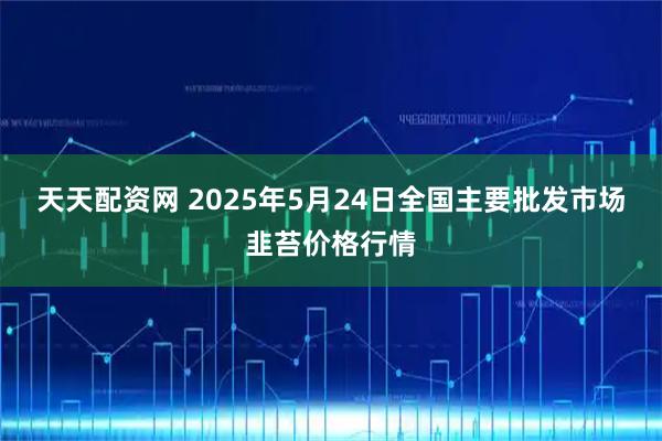 天天配资网 2025年5月24日全国主要批发市场韭苔价格行情
