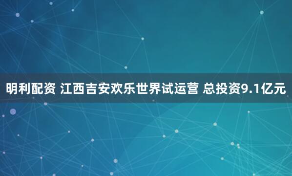 明利配资 江西吉安欢乐世界试运营 总投资9.1亿元