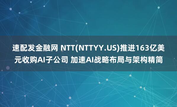 速配发金融网 NTT(NTTYY.US)推进163亿美元收购AI子公司 加速AI战略布局与架构精简