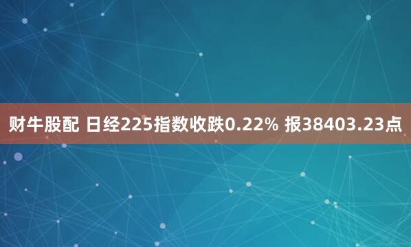 财牛股配 日经225指数收跌0.22% 报38403.23点