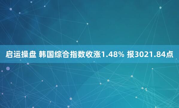 启运操盘 韩国综合指数收涨1.48% 报3021.84点