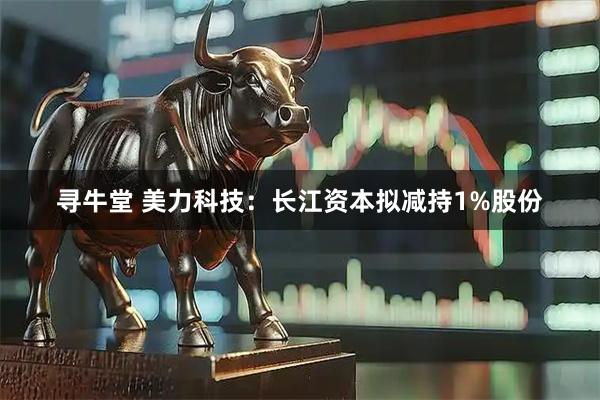 寻牛堂 美力科技：长江资本拟减持1%股份