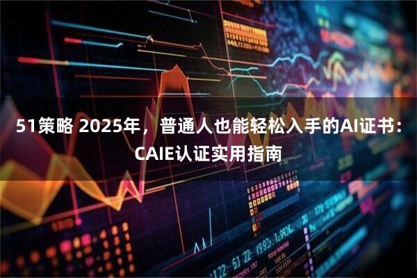 51策略 2025年，普通人也能轻松入手的AI证书：CAIE认证实用指南