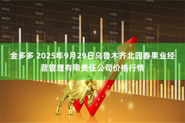 金多多 2025年9月29日乌鲁木齐北园春果业经营管理有限责任公司价格行情