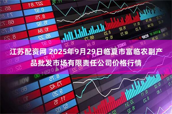 江苏配资网 2025年9月29日临夏市富临农副产品批发市场有限责任公司价格行情