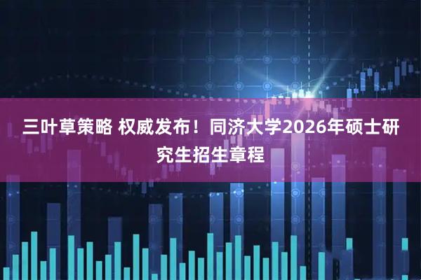 三叶草策略 权威发布！同济大学2026年硕士研究生招生章程