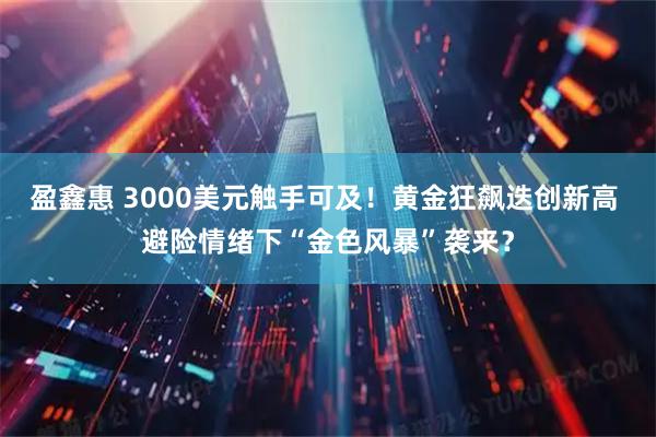 盈鑫惠 3000美元触手可及！黄金狂飙迭创新高 避险情绪下“金色风暴”袭来？