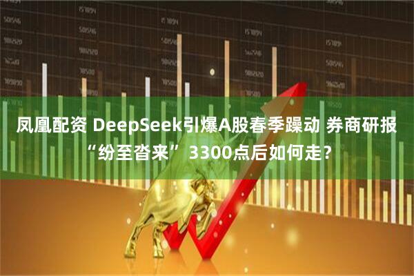 凤凰配资 DeepSeek引爆A股春季躁动 券商研报“纷至沓来” 3300点后如何走？