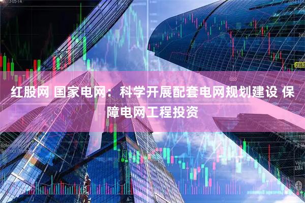 红股网 国家电网：科学开展配套电网规划建设 保障电网工程投资