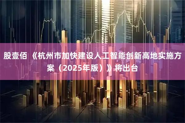 股壹佰 《杭州市加快建设人工智能创新高地实施方案（2025年版）》将出台
