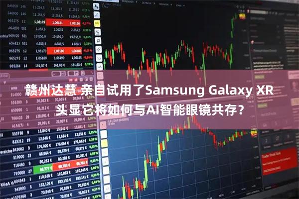 赣州达慧 亲自试用了Samsung Galaxy XR头显它将如何与AI智能眼镜共存？
