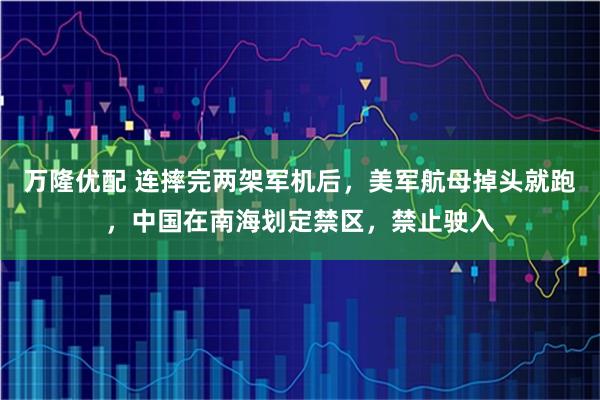 万隆优配 连摔完两架军机后，美军航母掉头就跑，中国在南海划定禁区，禁止驶入