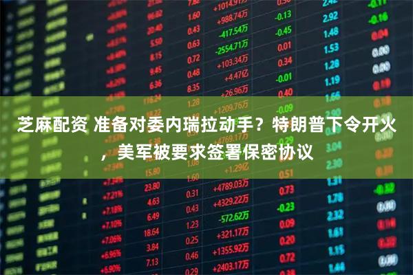 芝麻配资 准备对委内瑞拉动手？特朗普下令开火，美军被要求签署保密协议