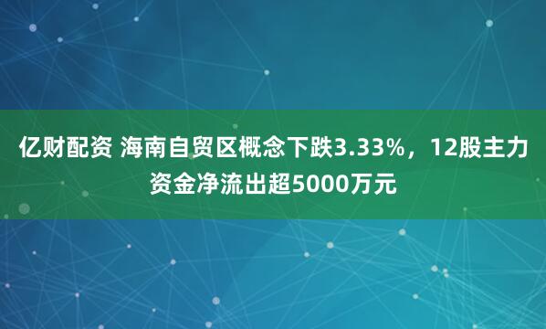 亿财配资 海南自贸区概念下跌3.33%，12股主力资金净流出超5000万元
