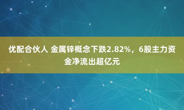优配合伙人 金属锌概念下跌2.82%，6股主力资金净流出超亿元