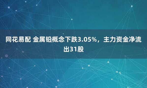 同花易配 金属铅概念下跌3.05%，主力资金净流出31股